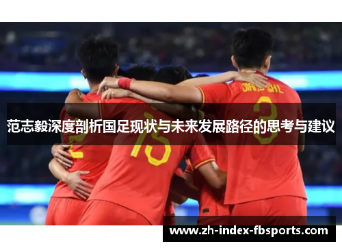 范志毅深度剖析国足现状与未来发展路径的思考与建议