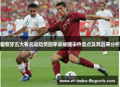 葡萄牙五大著名运动员因家暴被捕事件盘点及其后果分析