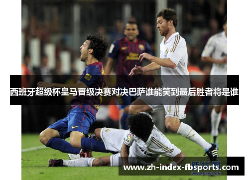 西班牙超级杯皇马晋级决赛对决巴萨谁能笑到最后胜者将是谁