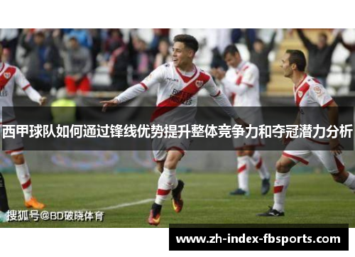 西甲球队如何通过锋线优势提升整体竞争力和夺冠潜力分析