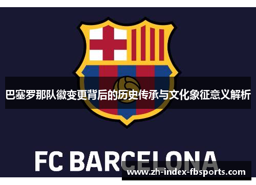 巴塞罗那队徽变更背后的历史传承与文化象征意义解析