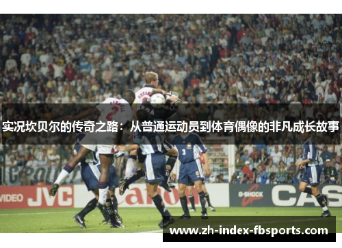 实况坎贝尔的传奇之路：从普通运动员到体育偶像的非凡成长故事