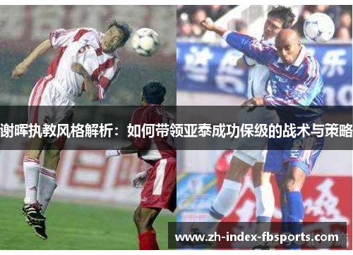 谢晖执教风格解析：如何带领亚泰成功保级的战术与策略
