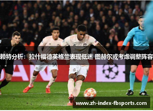 赖特分析：拉什福德英格兰表现低迷 图赫尔或考虑调整阵容
