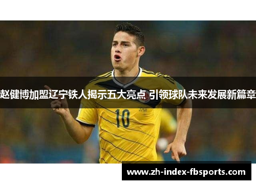 赵健博加盟辽宁铁人揭示五大亮点 引领球队未来发展新篇章