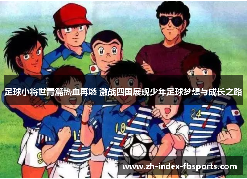 足球小将世青篇热血再燃 激战四国展现少年足球梦想与成长之路