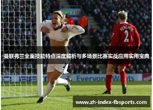 曼联弗兰全面技能特点深度解析与多场景比赛实战应用实用宝典