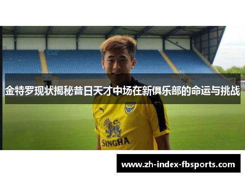金特罗现状揭秘昔日天才中场在新俱乐部的命运与挑战