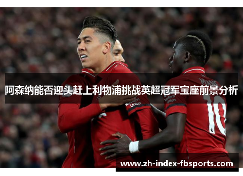 阿森纳能否迎头赶上利物浦挑战英超冠军宝座前景分析