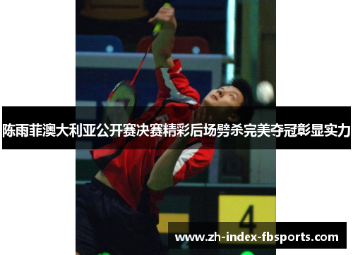 陈雨菲澳大利亚公开赛决赛精彩后场劈杀完美夺冠彰显实力