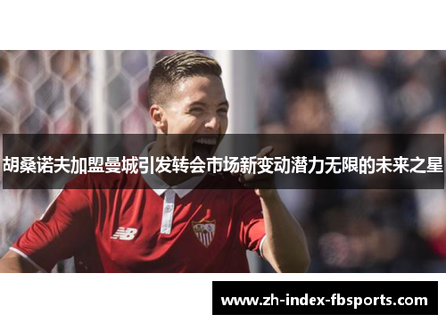 胡桑诺夫加盟曼城引发转会市场新变动潜力无限的未来之星