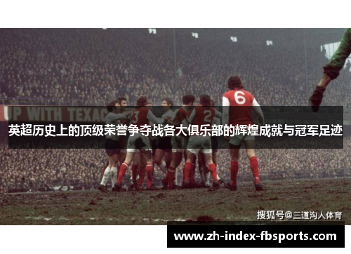 英超历史上的顶级荣誉争夺战各大俱乐部的辉煌成就与冠军足迹
