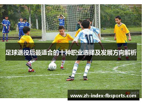 足球退役后最适合的十种职业选择及发展方向解析