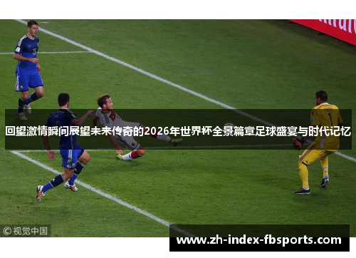 回望激情瞬间展望未来传奇的2026年世界杯全景篇章足球盛宴与时代记忆