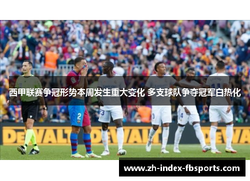 西甲联赛争冠形势本周发生重大变化 多支球队争夺冠军白热化