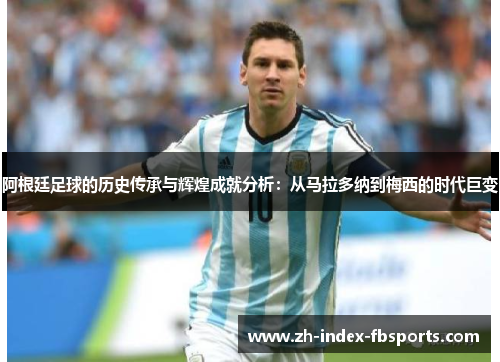 阿根廷足球的历史传承与辉煌成就分析：从马拉多纳到梅西的时代巨变