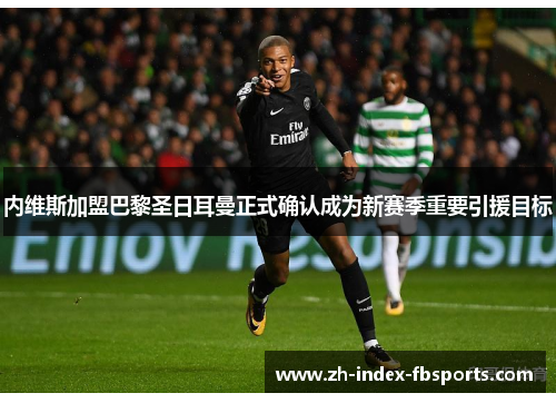 内维斯加盟巴黎圣日耳曼正式确认成为新赛季重要引援目标