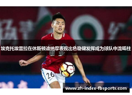 埃克托埃雷拉在休斯顿迪纳摩表现出色稳健发挥成为球队中流砥柱