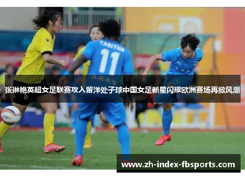 张琳艳英超女足联赛攻入留洋处子球中国女足新星闪耀欧洲赛场再掀风潮