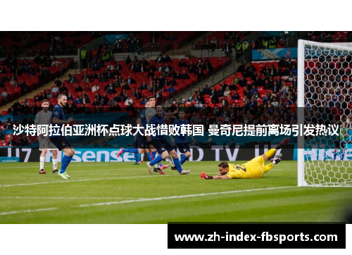 沙特阿拉伯亚洲杯点球大战惜败韩国 曼奇尼提前离场引发热议