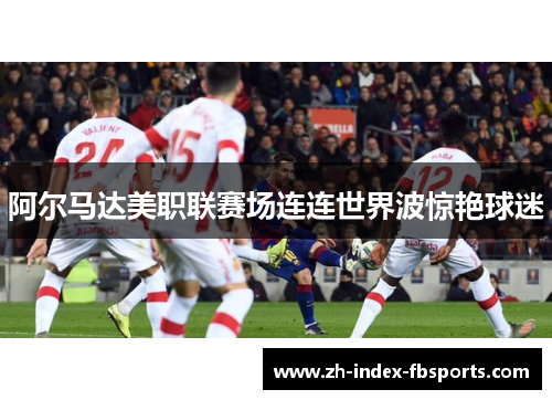 阿尔马达美职联赛场连连世界波惊艳球迷