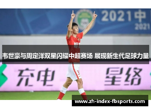 韦世豪与周定洋双星闪耀中超赛场 展现新生代足球力量