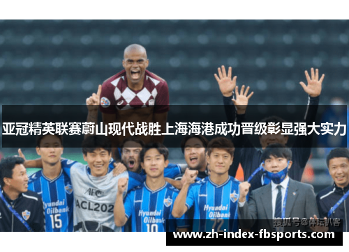 亚冠精英联赛蔚山现代战胜上海海港成功晋级彰显强大实力
