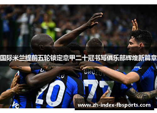 国际米兰提前五轮锁定意甲二十冠书写俱乐部辉煌新篇章