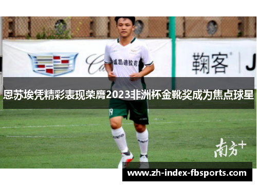 恩苏埃凭精彩表现荣膺2023非洲杯金靴奖成为焦点球星