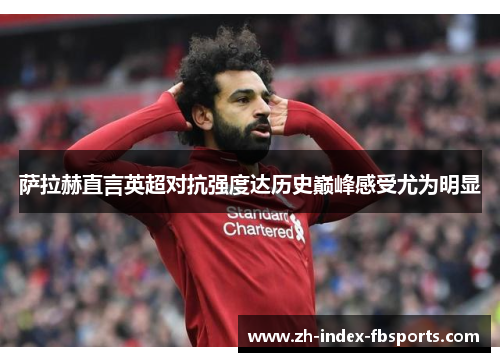 萨拉赫直言英超对抗强度达历史巅峰感受尤为明显