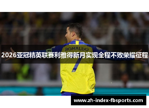 2026亚冠精英联赛利雅得新月实现全程不败荣耀征程